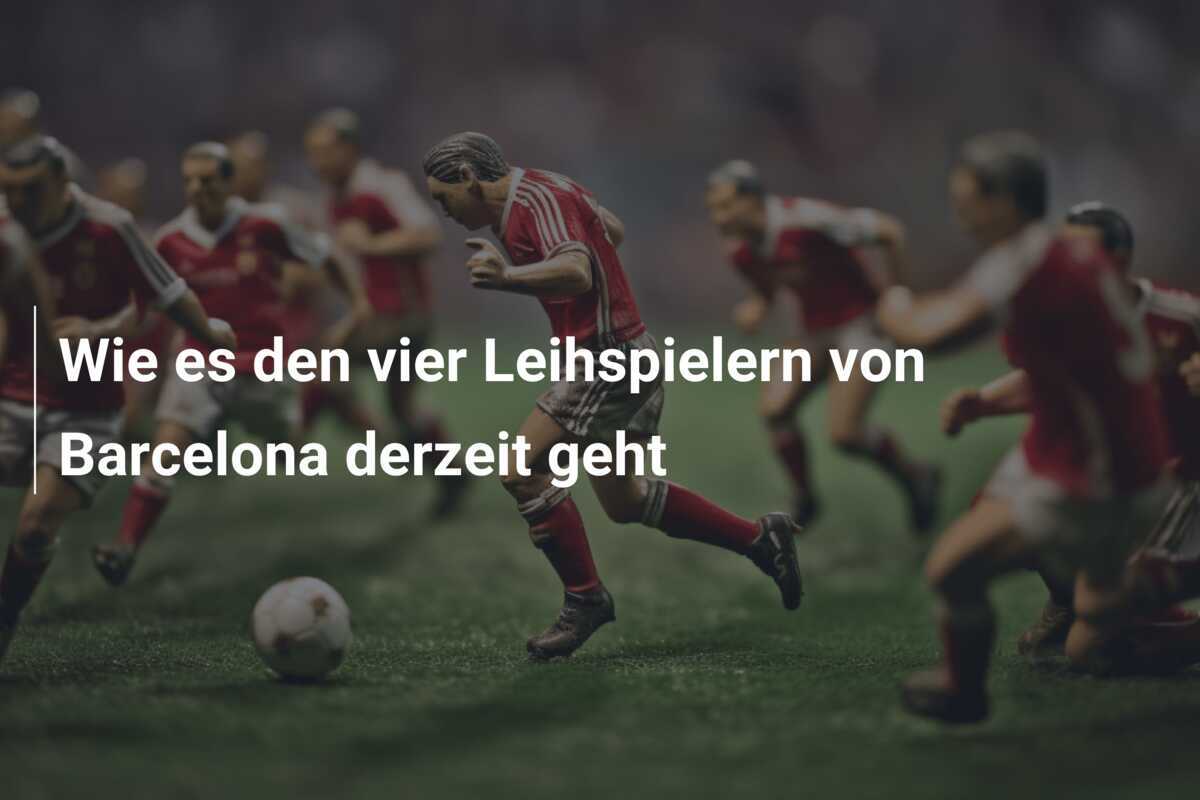 Wie es den vier Leihspielern von Barcelona derzeit geht