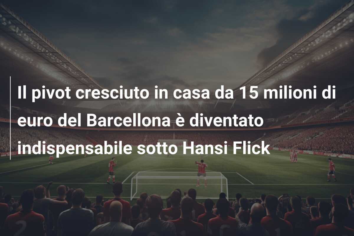 Il pivot cresciuto in casa da 15 milioni di euro del Barcellona è diventato indispensabile sotto Hansi Flick