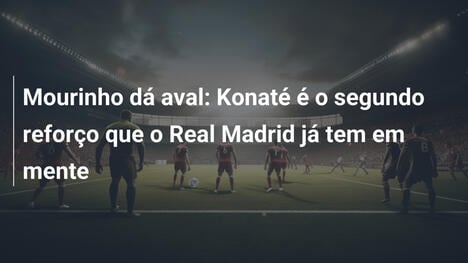 Mourinho dá aval: Konaté é o segundo reforço que o Real Madrid já tem em mente