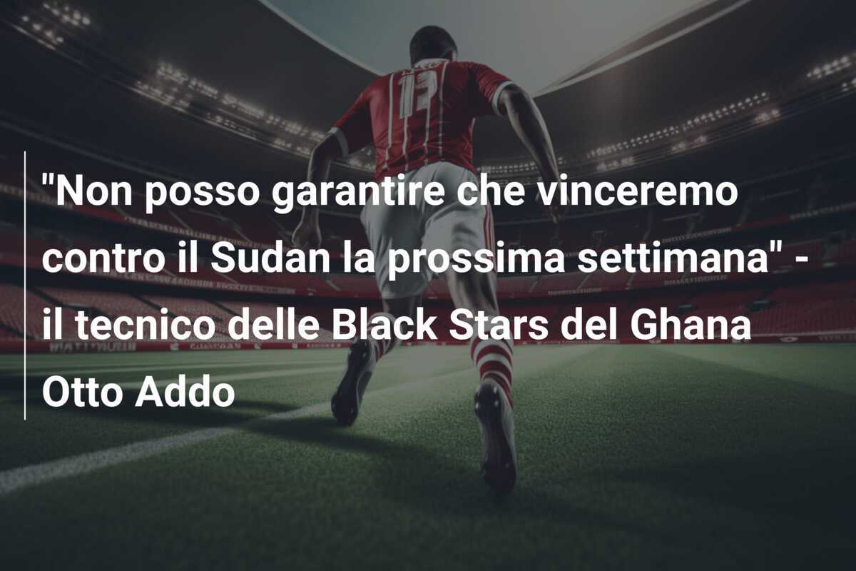 "Non posso garantire che vinceremo contro il Sudan la prossima settimana" - il tecnico delle Black Stars del Ghana Otto Addo