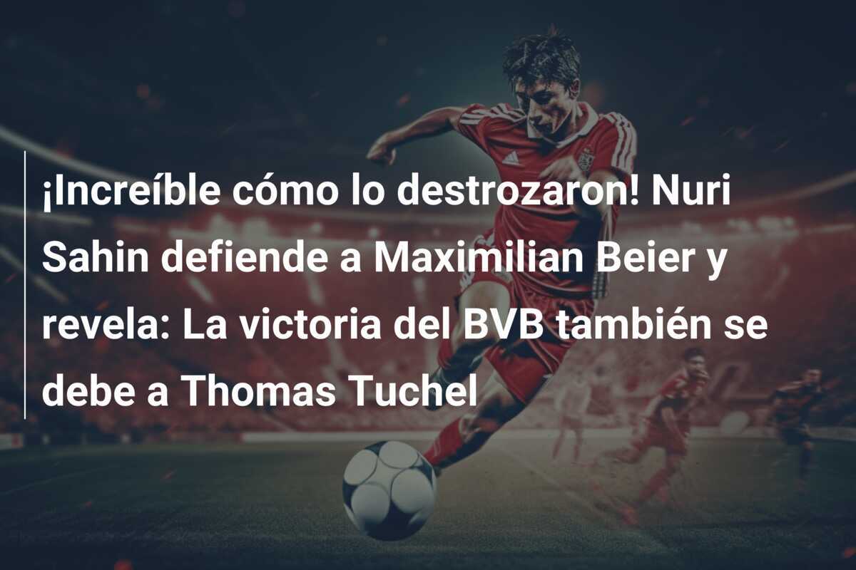 ¡Increíble cómo lo destrozaron! Nuri Sahin defiende a Maximilian Beier y revela: La victoria del BVB también se debe a Thomas Tuchel