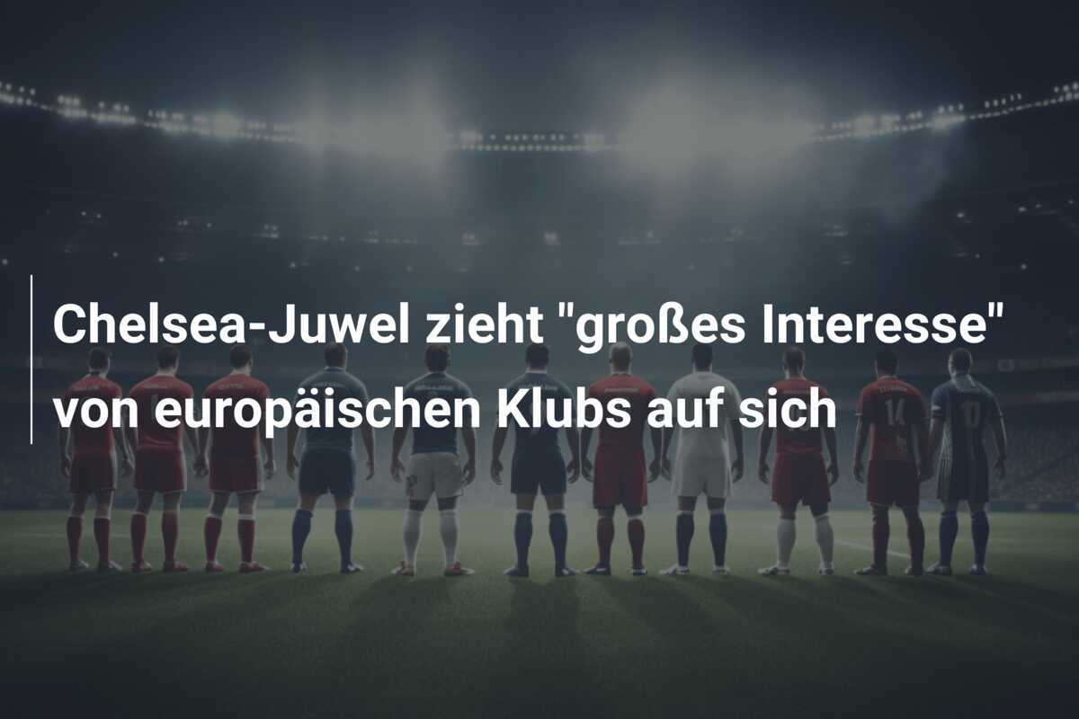 Chelsea-Juwel zieht "großes Interesse" von europäischen Klubs auf sich