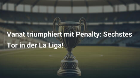 Vanat triumphiert mit Penalty: Sechstes Tor in der La Liga!