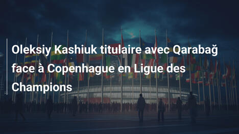 Oleksiy Kashiuk titulaire avec Qarabağ face à Copenhague en Ligue des Champions