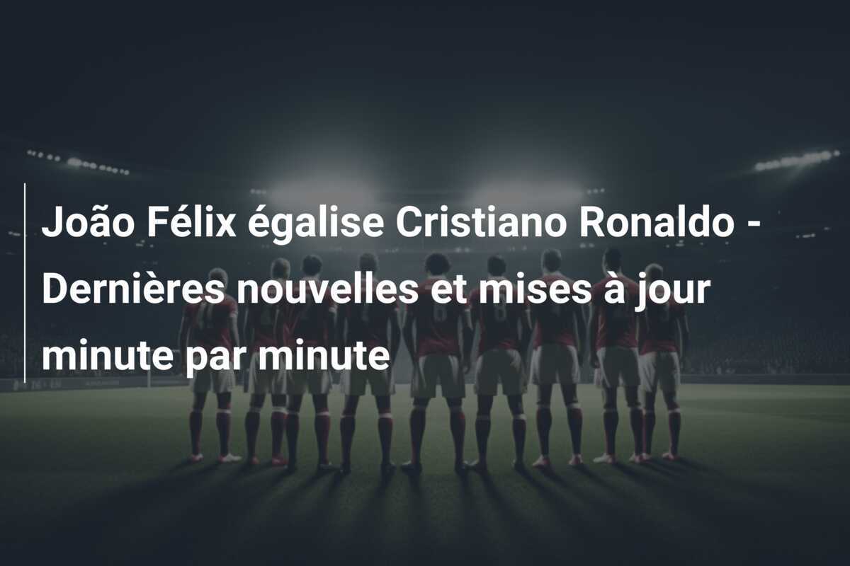 João Félix égalise Cristiano Ronaldo – Dernières nouvelles et mises à jour minute par minute