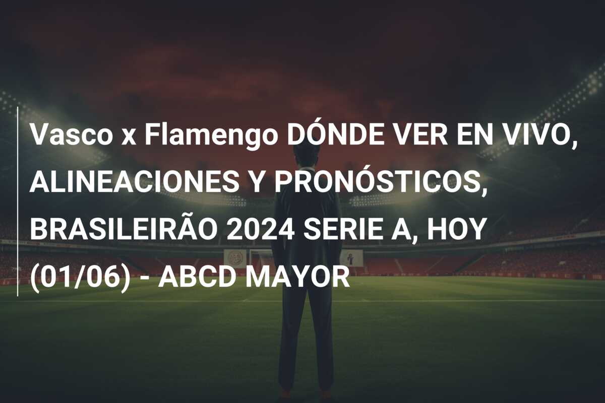 Vasco x Flamengo DÓNDE VER EN VIVO, ALINEACIONES Y PRONÓSTICOS, BRASILEIRÃO 2024 SERIE A, HOY (01/06) – ABCD MAYOR