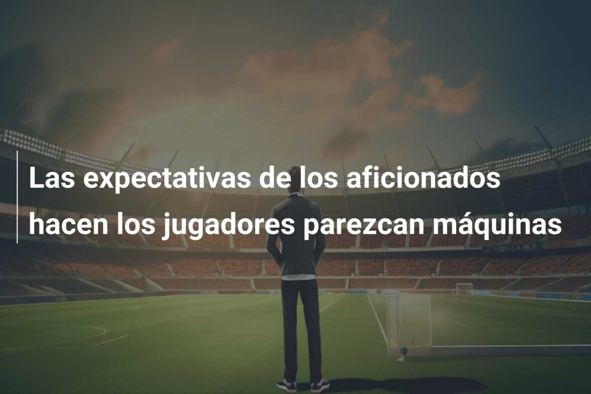 Las expectativas de los aficionados hacen los jugadores parezcan máquinas
