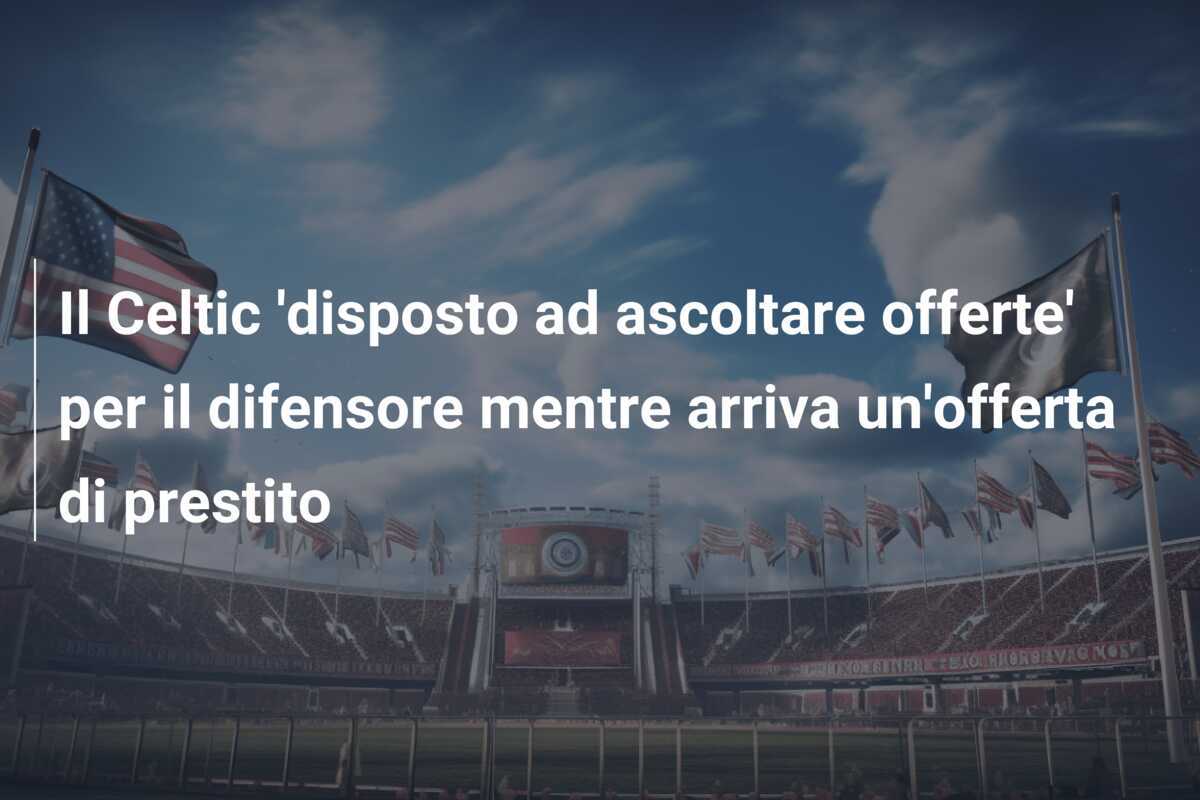 Il Celtic 'disposto ad ascoltare offerte' per il difensore mentre arriva un'offerta di prestito