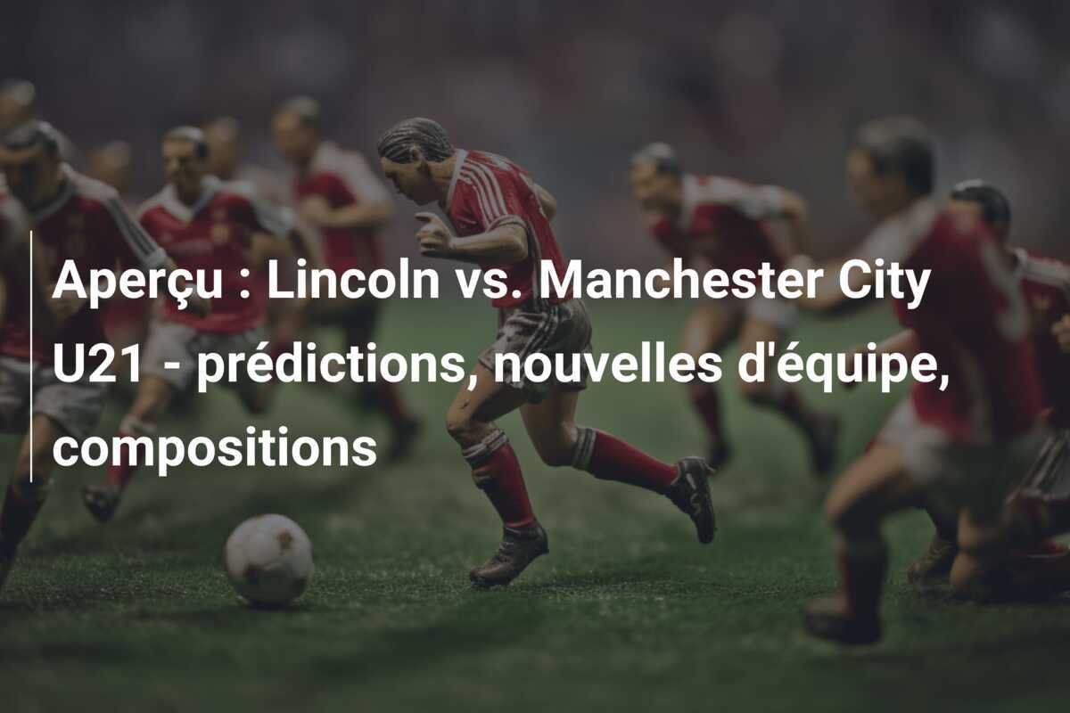 Aperçu : Lincoln vs. Manchester City U21 - prédictions, nouvelles d'équipe, compositions