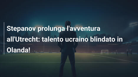 Stepanov prolunga l'avventura all'Utrecht: talento ucraino blindato in Olanda!