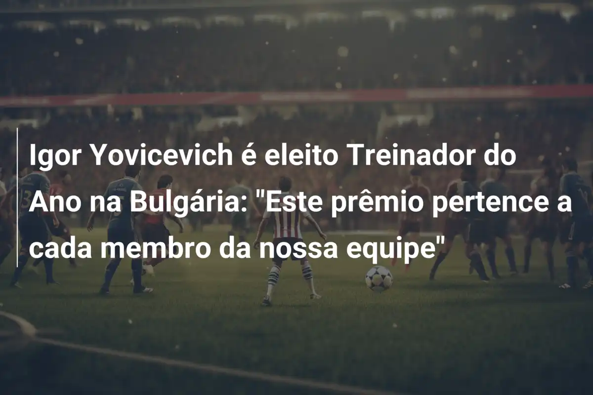 Igor Yovicevich é eleito Treinador do Ano na Bulgária: "Este prêmio pertence a cada membro da nossa equipe"