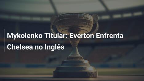 Mykolenko Titular: Everton Enfrenta Chelsea no Inglês
