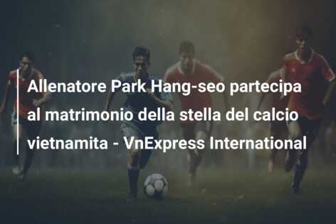 Allenatore Park Hang-seo partecipa al matrimonio della stella del calcio vietnamita – VnExpress International