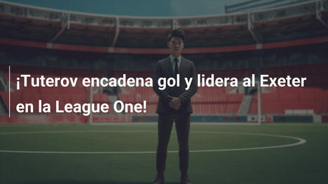 ¡Tuterov encadena gol y lidera al Exeter en la League One!