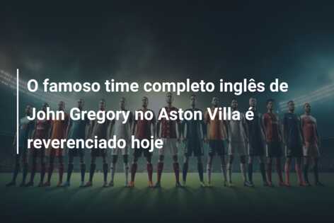 O famoso time completo inglês de John Gregory no Aston Villa é reverenciado hoje