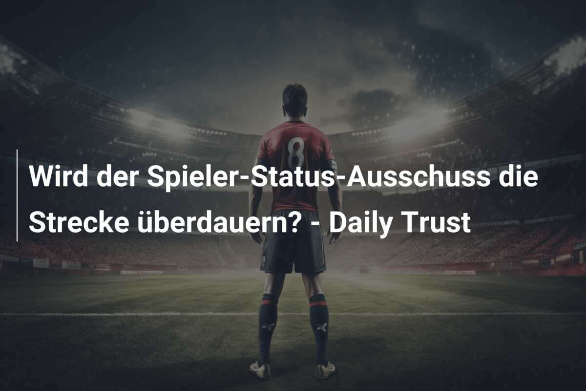 Wird der Spieler-Status-Ausschuss die Strecke überdauern? – Daily Trust