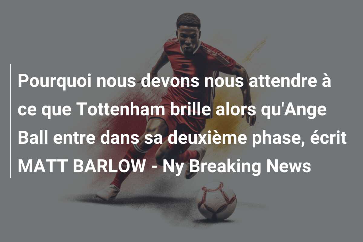 Pourquoi nous devons nous attendre à ce que Tottenham brille alors qu’Ange Ball entre dans sa deuxième phase, écrit MATT BARLOW – Ny Breaking News