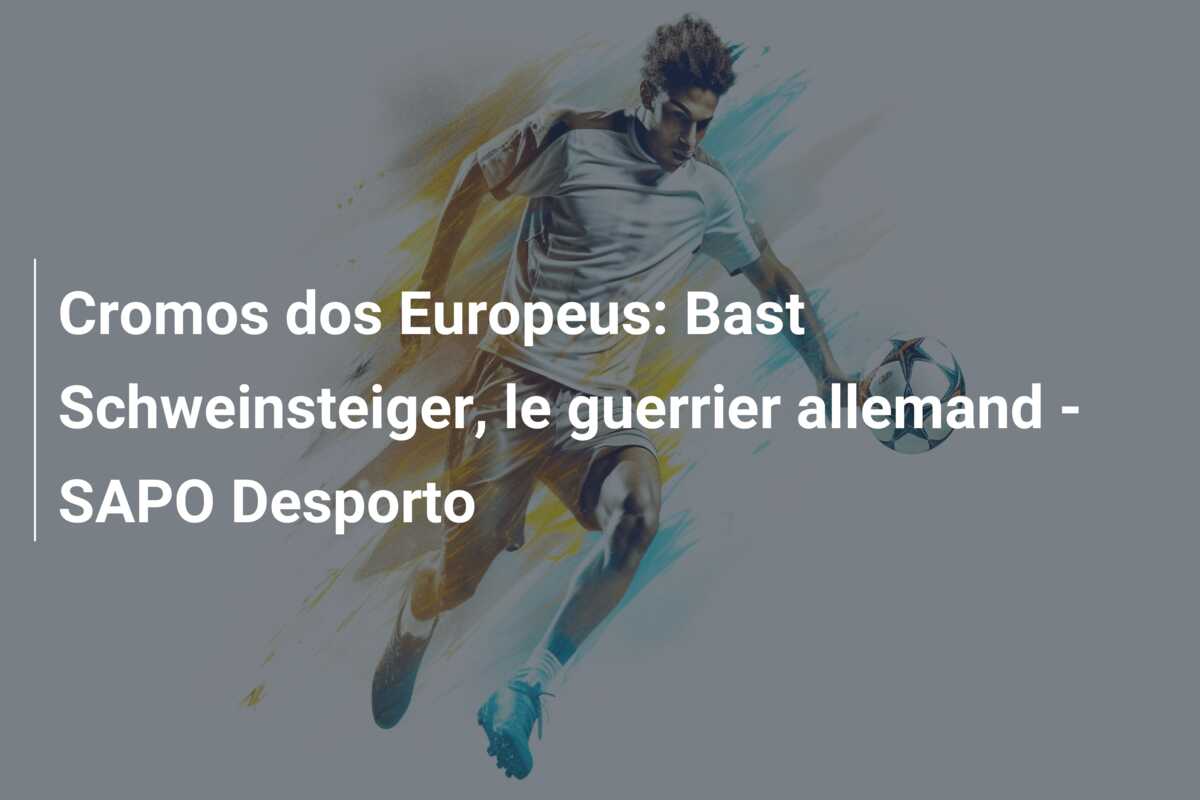 Cromos dos Europeus: Bast Schweinsteiger, le guerrier allemand – SAPO Desporto