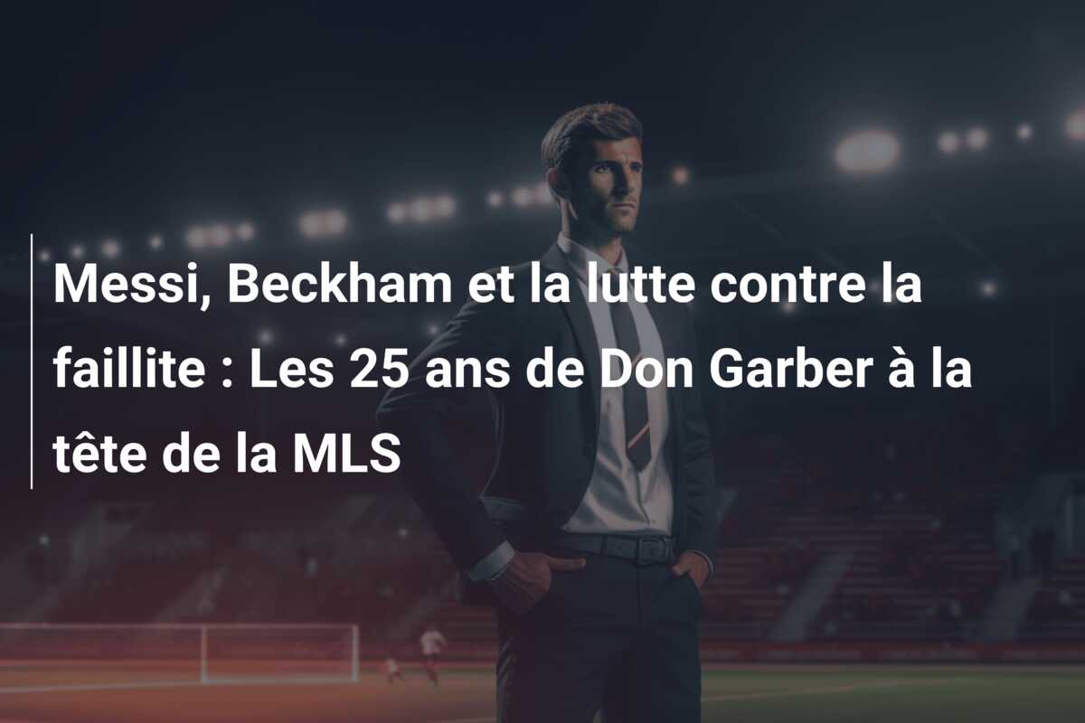 Messi, Beckham et la lutte contre la faillite : Les 25 ans de Don Garber à la tête de la MLS