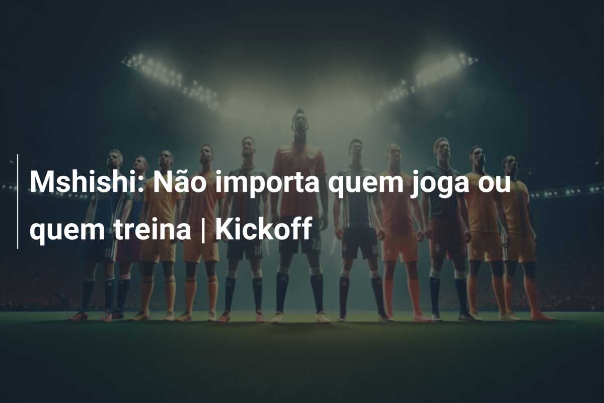 Mshishi: Não importa quem joga ou quem treina | Kickoff