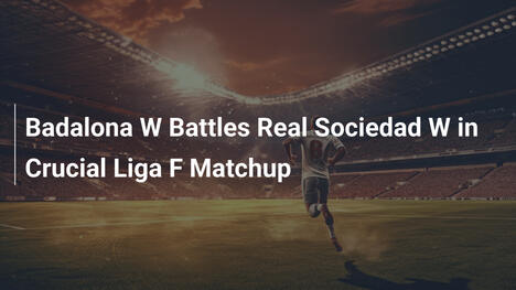 Badalona Feminino vs. Real Sociedad: Duelo Decisivo na Liga F