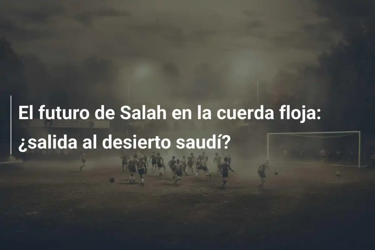 El futuro de Salah en la cuerda floja: ¿salida al desierto saudí?