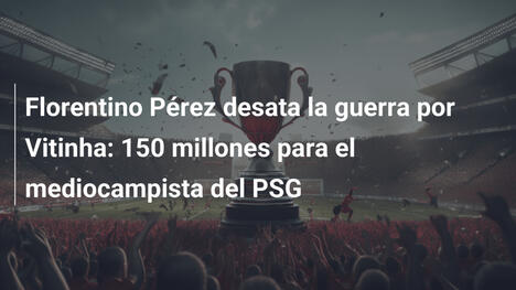 Florentino Pérez desata la guerra por Vitinha: 150 millones para el mediocampista del PSG