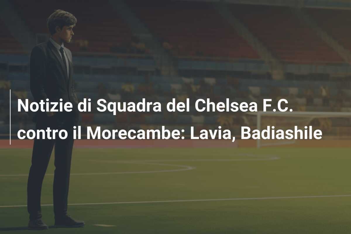 Notizie di Squadra del Chelsea F.C. contro il Morecambe: Lavia, Badiashile