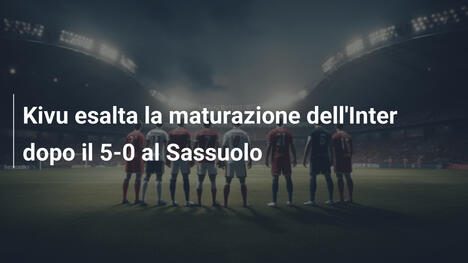 Kivu esalta la maturazione dell'Inter dopo il 5-0 al Sassuolo