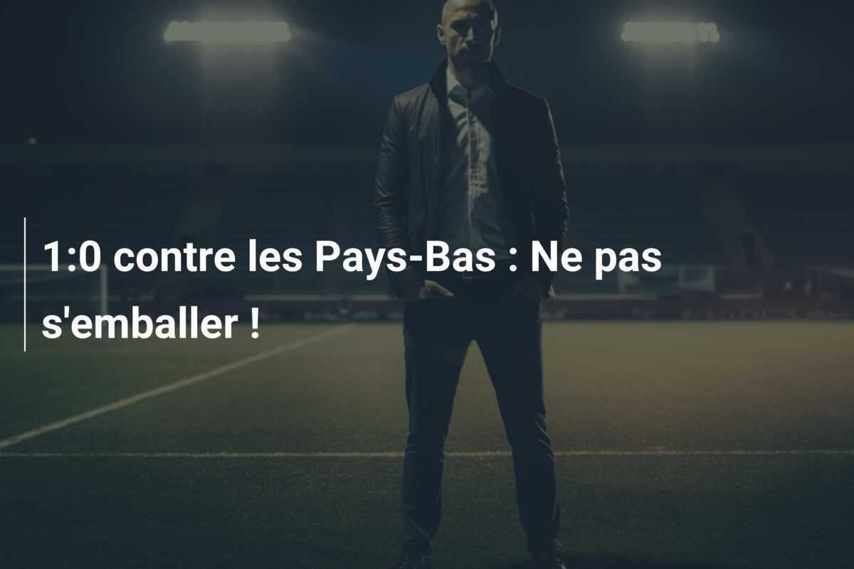 1:0 contre les Pays-Bas : Ne pas s'emballer !