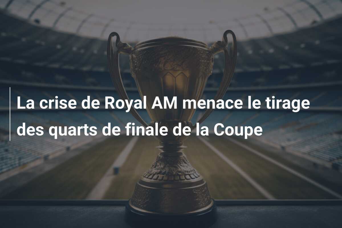 La crise de Royal AM menace le tirage des quarts de finale de la Coupe