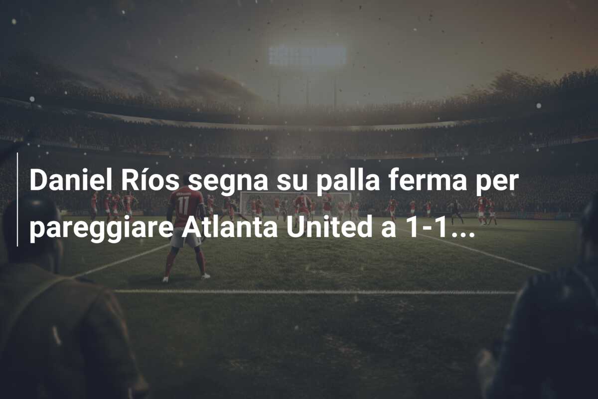 Daniel Ríos segna su palla ferma per pareggiare Atlanta United a 1-1…