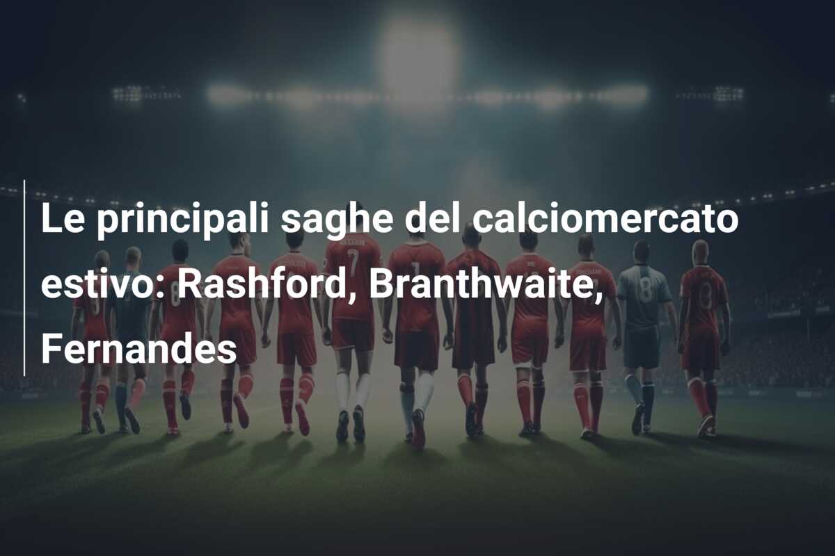 Le principali saghe del calciomercato estivo: Rashford, Branthwaite, Fernandes