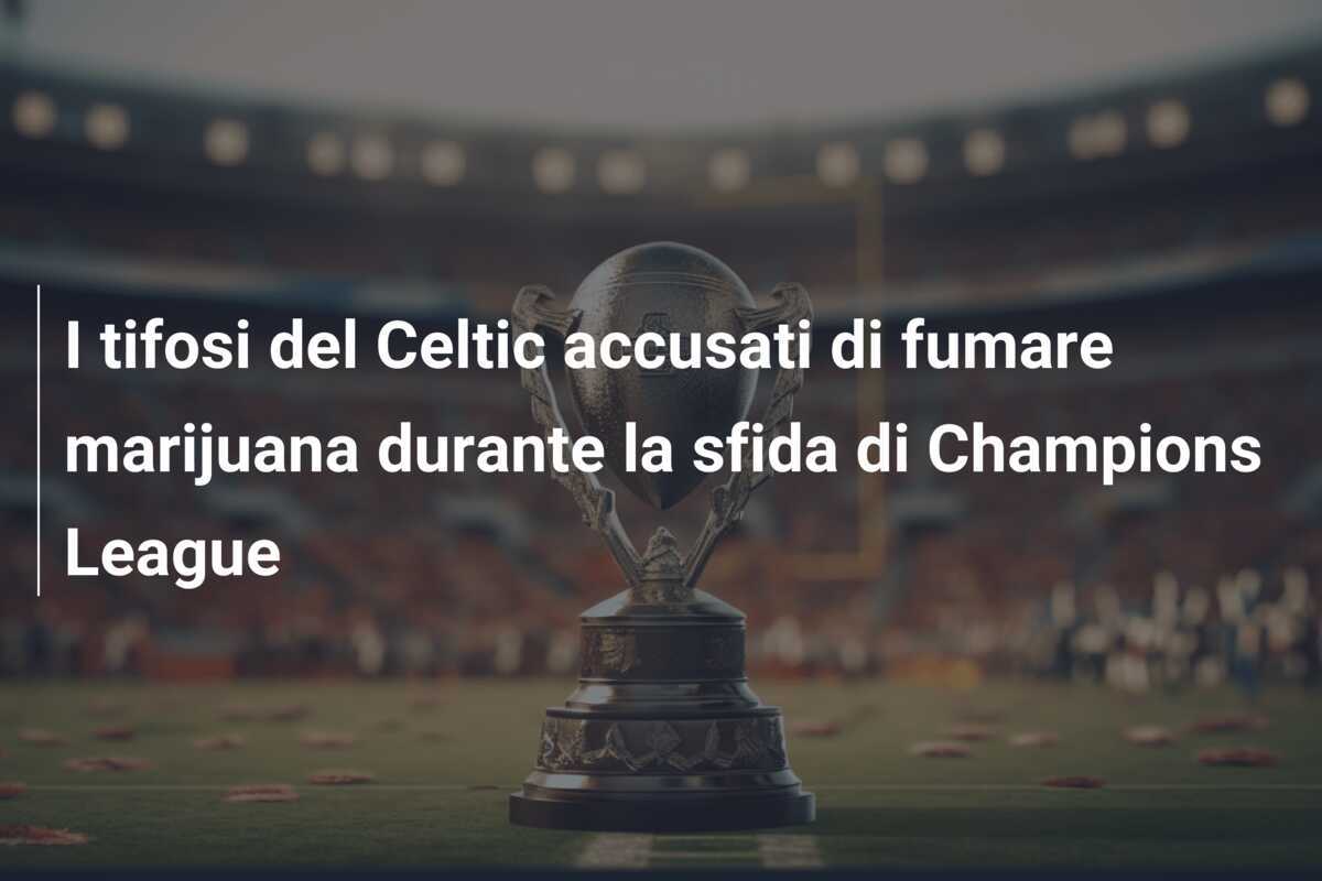 I tifosi del Celtic accusati di fumare marijuana durante la sfida di Champions League