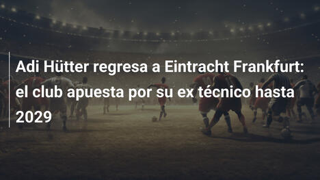 Adi Hütter regresa a Eintracht Frankfurt: el club apuesta por su ex técnico hasta 2029