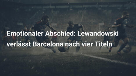 Emotionaler Abschied: Lewandowski verlässt Barcelona nach vier Titeln