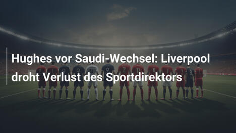 Hughes vor Saudi-Wechsel: Liverpool droht Verlust des Sportdirektors