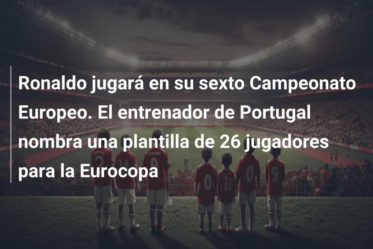Ronaldo jugará en su sexto Campeonato Europeo. El entrenador de Portugal nombra una plantilla de 26 jugadores para la Eurocopa