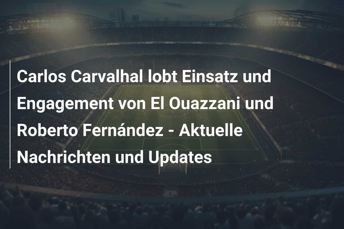 Carlos Carvalhal lobt Einsatz und Engagement von El Ouazzani und Roberto Fernández – Aktuelle Nachrichten und Updates