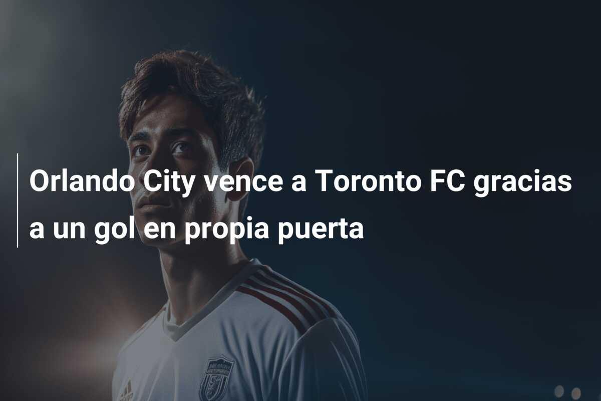 Orlando City vence a Toronto FC gracias a un gol en propia puerta