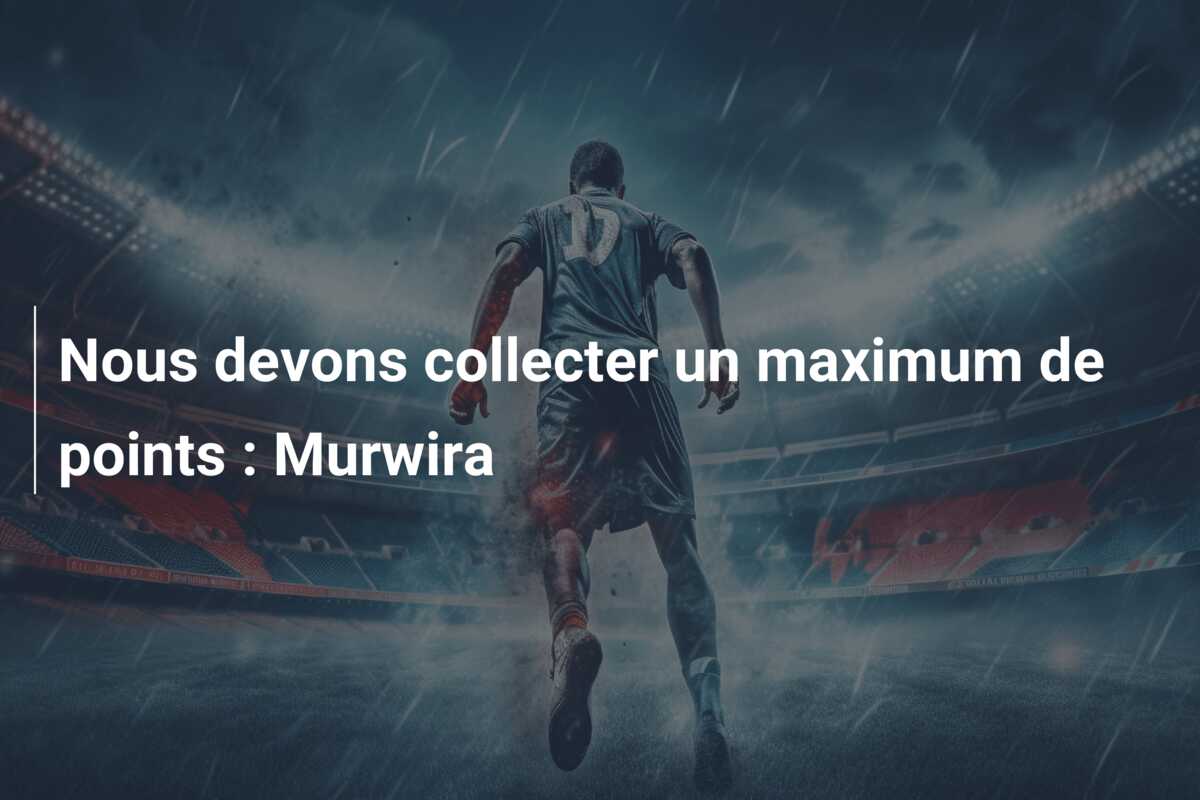 Nous devons collecter un maximum de points : Murwira