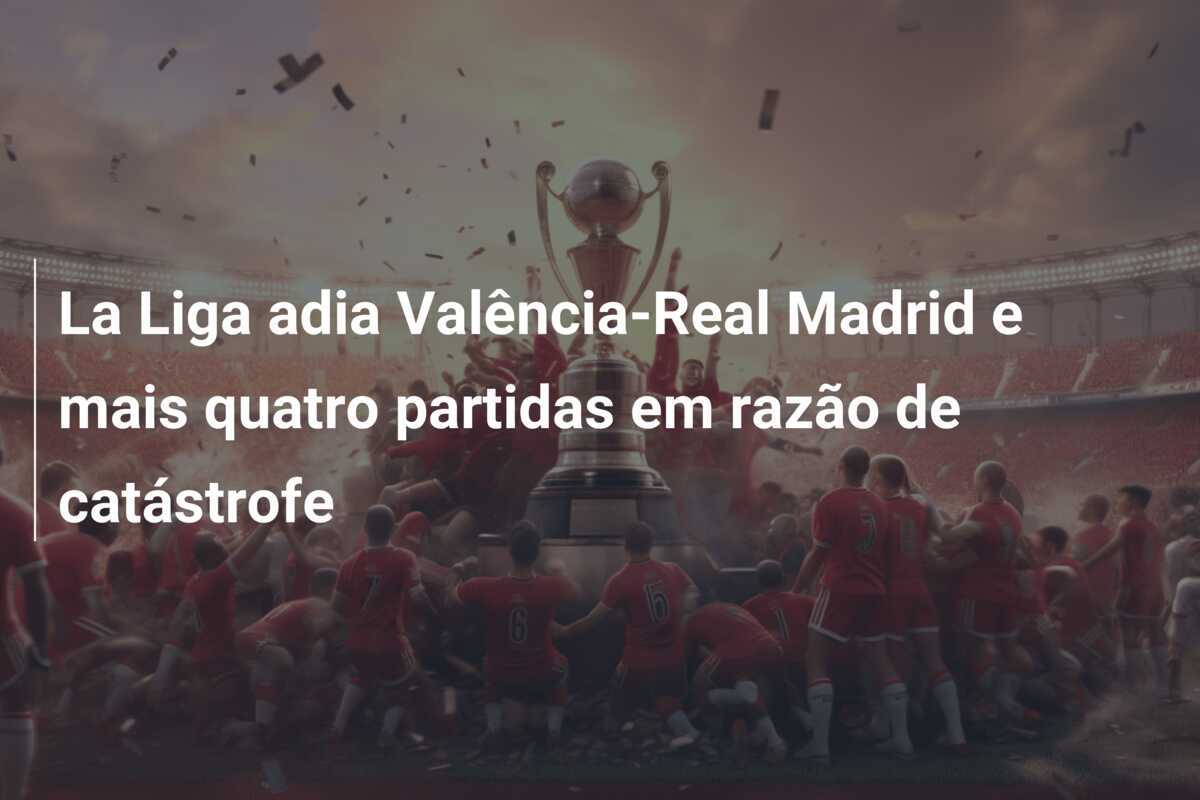 La Liga adia Valência-Real Madrid e mais quatro partidas em razão de catástrofe
