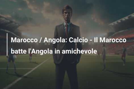 Marocco / Angola: Calcio – Il Marocco batte l’Angola in amichevole