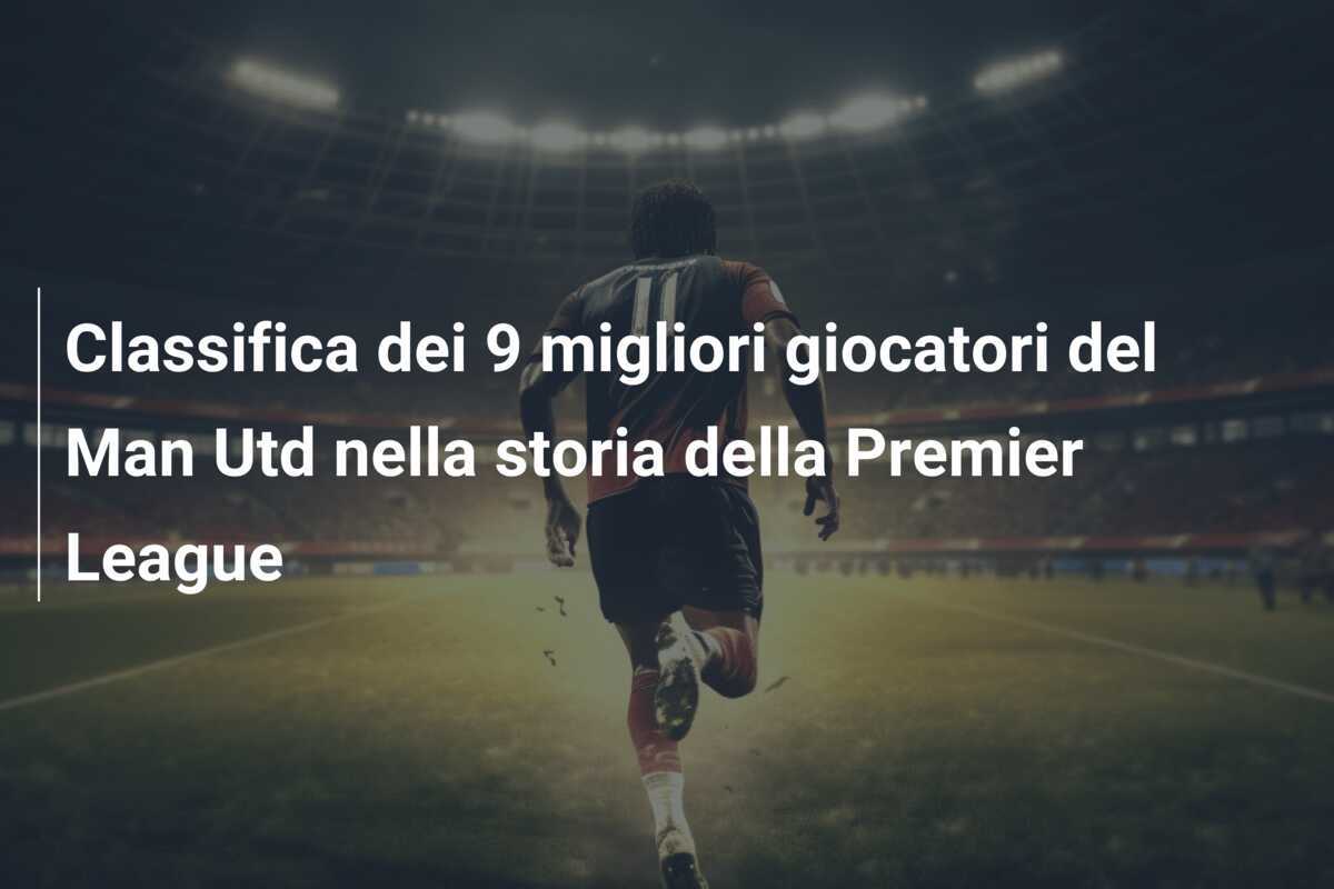 Classifica dei 9 migliori giocatori del Man Utd nella storia della Premier League