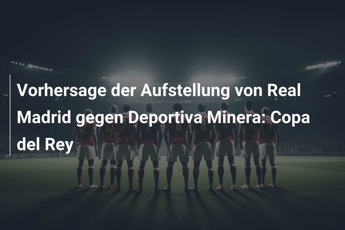 Vorhersage der Aufstellung von Real Madrid gegen Deportiva Minera: Copa del Rey