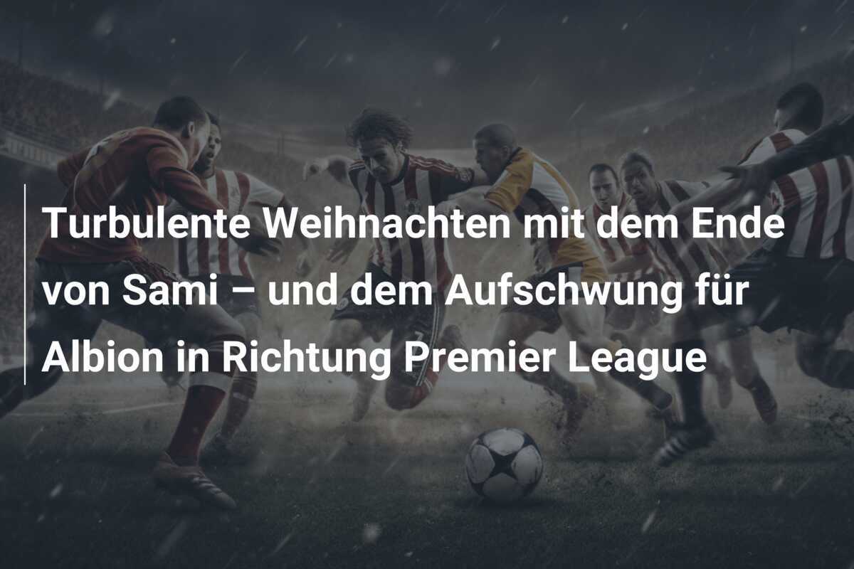 Turbulente Weihnachten mit dem Ende von Sami – und dem Aufschwung für Albion in Richtung Premier League