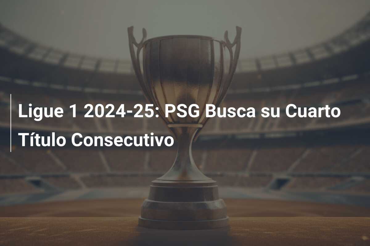 Ligue 1 2024-25: PSG Busca su Cuarto Título Consecutivo