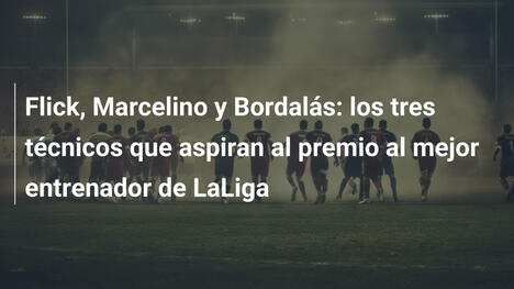 Flick, Marcelino y Bordalás: los tres técnicos que aspiran al premio al mejor entrenador de LaLiga
