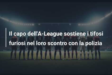 Il capo dell’A-League sostiene i tifosi furiosi nel loro scontro con la polizia
