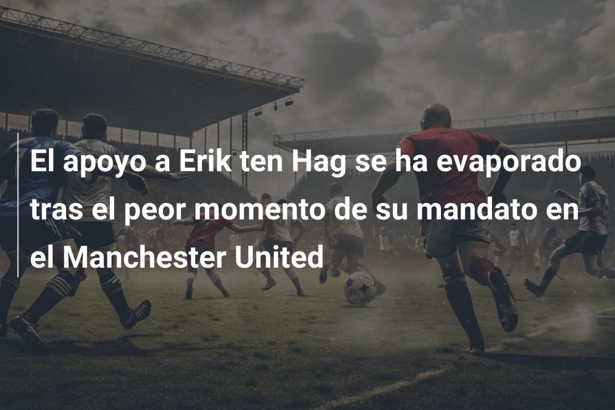 El apoyo a Erik ten Hag se ha evaporado tras el peor momento de su mandato en el Manchester United